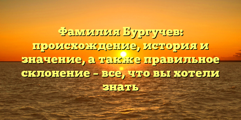 Фамилия Бургучев: происхождение, история и значение, а также правильное склонение – все, что вы хотели знать
