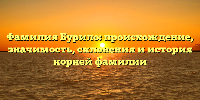 Фамилия Бурило: происхождение, значимость, склонения и история корней фамилии
