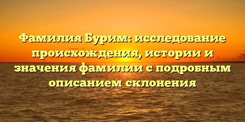 Фамилия Бурим: исследование происхождения, истории и значения фамилии с подробным описанием склонения