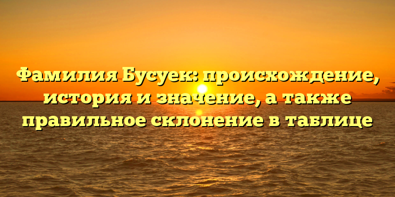 Фамилия Бусуек: происхождение, история и значение, а также правильное склонение в таблице
