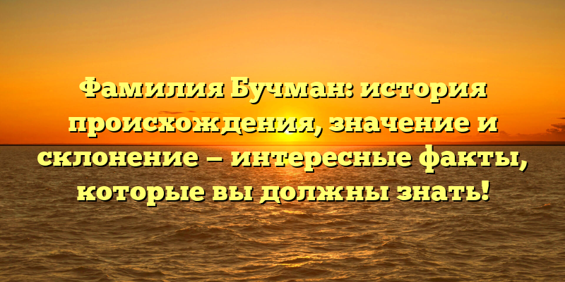 Фамилия Бучман: история происхождения, значение и склонение — интересные факты, которые вы должны знать!