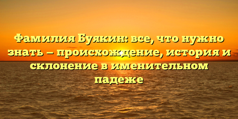 Фамилия Буякин: все, что нужно знать — происхождение, история и склонение в именительном падеже