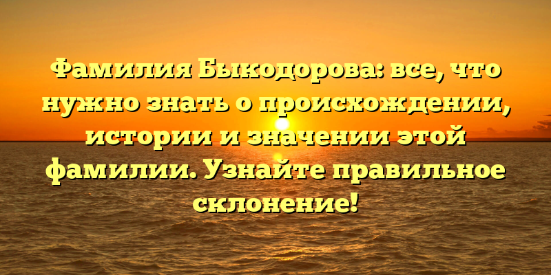 Фамилия Быкодорова: все, что нужно знать о происхождении, истории и значении этой фамилии. Узнайте правильное склонение!