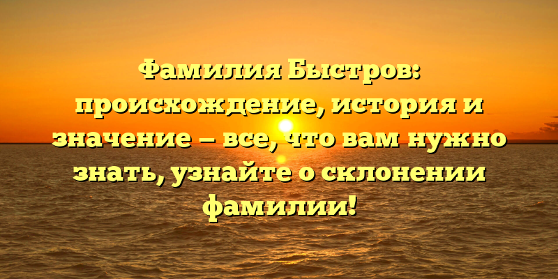 Фамилия Быстров: происхождение, история и значение — все, что вам нужно знать, узнайте о склонении фамилии!
