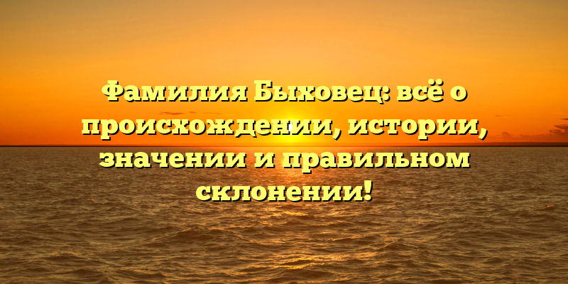 Фамилия Быховец: всё о происхождении, истории, значении и правильном склонении!