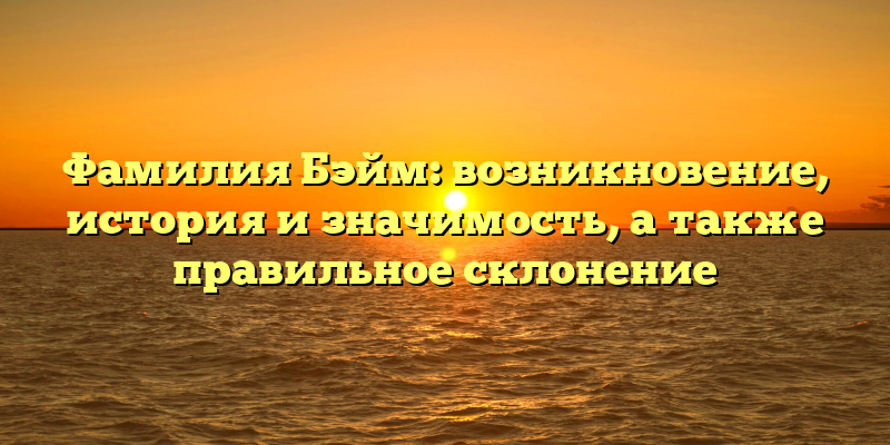 Фамилия Бэйм: возникновение, история и значимость, а также правильное склонение