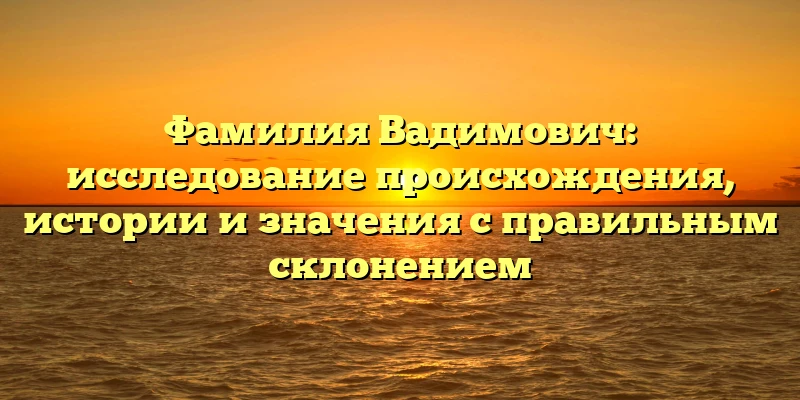 Фамилия Вадимович: исследование происхождения, истории и значения с правильным склонением Фамилия Вадимович: исследование происхождения, истории и значения с правильным склонением