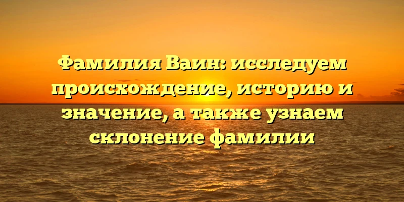 Фамилия Ваин: исследуем происхождение, историю и значение, а также узнаем склонение фамилии Фамилия Ваин: исследуем происхождение, историю и значение, а также узнаем склонение фамилии