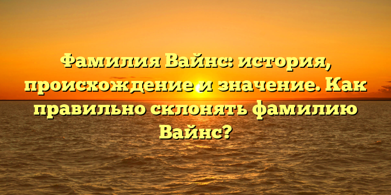 Фамилия Вайнс: история, происхождение и значение. Как правильно склонять фамилию Вайнс?