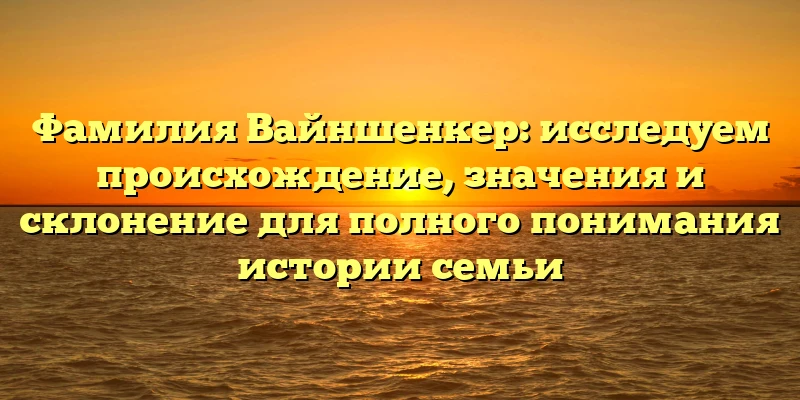 Фамилия Вайншенкер: исследуем происхождение, значения и склонение для полного понимания истории семьи Фамилия Вайншенкер: исследуем происхождение, значения и склонение для полного понимания истории семьи