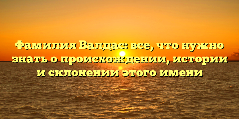 Фамилия Валдас: все, что нужно знать о происхождении, истории и склонении этого имени