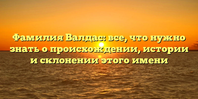 Фамилия Валдас: все, что нужно знать о происхождении, истории и склонении этого имени Фамилия Валдас: все, что нужно знать о происхождении, истории и склонении этого имени