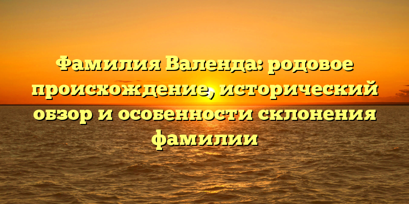 Фамилия Валенда: родовое происхождение, исторический обзор и особенности склонения фамилии