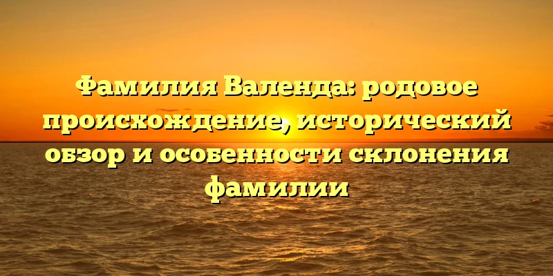 Фамилия Валенда: родовое происхождение, исторический обзор и особенности склонения фамилии Фамилия Валенда: родовое происхождение, исторический обзор и особенности склонения фамилии