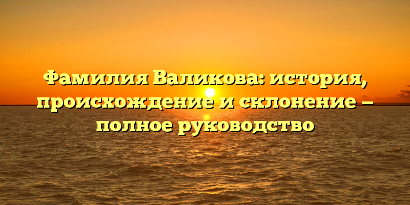 Фамилия Валикова: история, происхождение и склонение — полное руководство