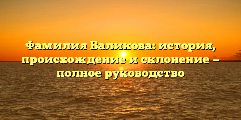 Фамилия Валикова: история, происхождение и склонение — полное руководство Фамилия Валикова: история, происхождение и склонение — полное руководство