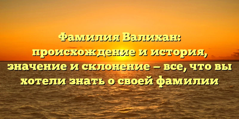 Фамилия Валихан: происхождение и история, значение и склонение — все, что вы хотели знать о своей фамилии Фамилия Валихан: происхождение и история, значение и склонение — все, что вы хотели знать о своей фамилии