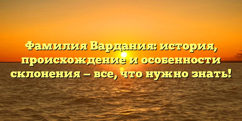 Фамилия Вардания: история, происхождение и особенности склонения — все, что нужно знать! Фамилия Вардания: история, происхождение и особенности склонения — все, что нужно знать!