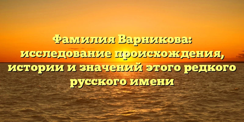 Фамилия Варникова: исследование происхождения, истории и значений этого редкого русского имени Фамилия Варникова: исследование происхождения, истории и значений этого редкого русского имени