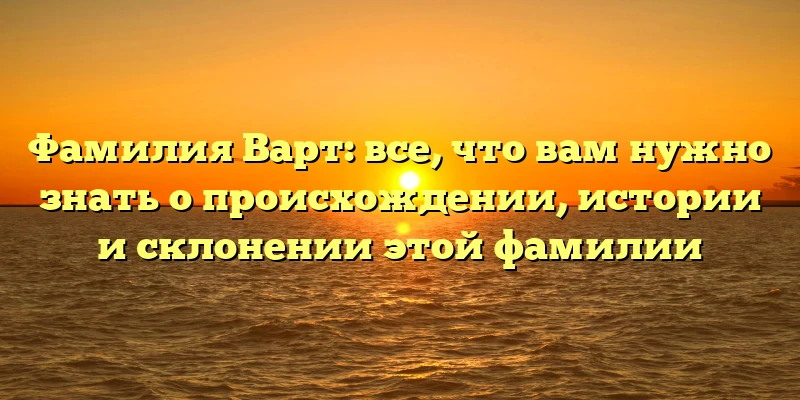 Фамилия Варт: все, что вам нужно знать о происхождении, истории и склонении этой фамилии