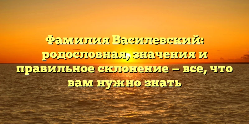 Фамилия Василевский: родословная, значения и правильное склонение — все, что вам нужно знать Фамилия Василевский: родословная, значения и правильное склонение — все, что вам нужно знать