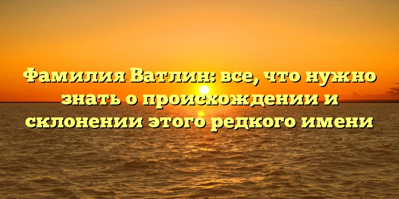 Фамилия Ватлин: все, что нужно знать о происхождении и склонении этого редкого имени Фамилия Ватлин: все, что нужно знать о происхождении и склонении этого редкого имени