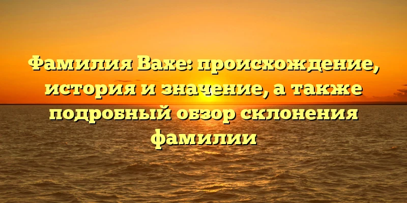 Фамилия Вахе: происхождение, история и значение, а также подробный обзор склонения фамилии Фамилия Вахе: происхождение, история и значение, а также подробный обзор склонения фамилии