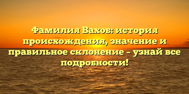 Фамилия Вахоб: история происхождения, значение и правильное склонение – узнай все подробности! Фамилия Вахоб: история происхождения, значение и правильное склонение – узнай все подробности!