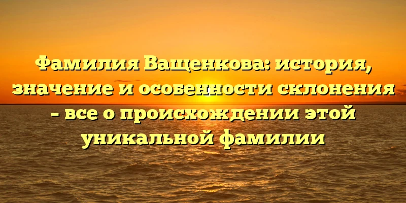 Фамилия Ващенкова: история, значение и особенности склонения – все о происхождении этой уникальной фамилии Фамилия Ващенкова: история, значение и особенности склонения – все о происхождении этой уникальной фамилии