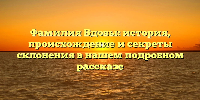 Фамилия Вдовы: история, происхождение и секреты склонения в нашем подробном рассказе Фамилия Вдовы: история, происхождение и секреты склонения в нашем подробном рассказе