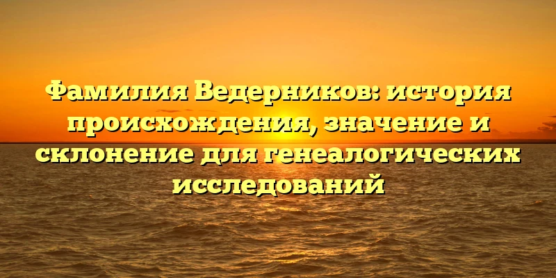Фамилия Ведерников: история происхождения, значение и склонение для генеалогических исследований Фамилия Ведерников: история происхождения, значение и склонение для генеалогических исследований