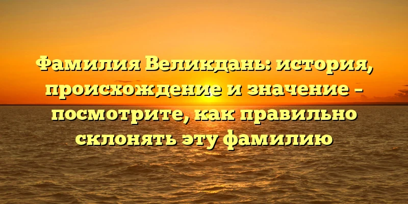 Фамилия Великдань: история, происхождение и значение – посмотрите, как правильно склонять эту фамилию Фамилия Великдань: история, происхождение и значение – посмотрите, как правильно склонять эту фамилию