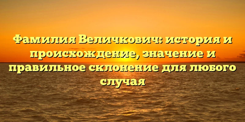 Фамилия Величкович: история и происхождение, значение и правильное склонение для любого случая Фамилия Величкович: история и происхождение, значение и правильное склонение для любого случая