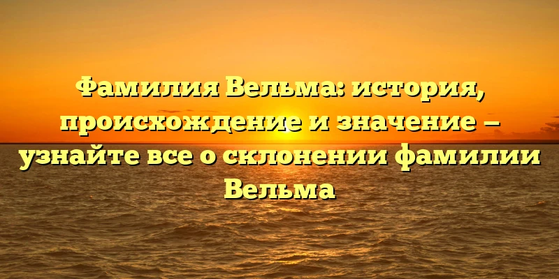 Фамилия Вельма: история, происхождение и значение — узнайте все о склонении фамилии Вельма Фамилия Вельма: история, происхождение и значение — узнайте все о склонении фамилии Вельма