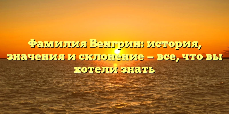 Фамилия Венгрин: история, значения и склонение — все, что вы хотели знать