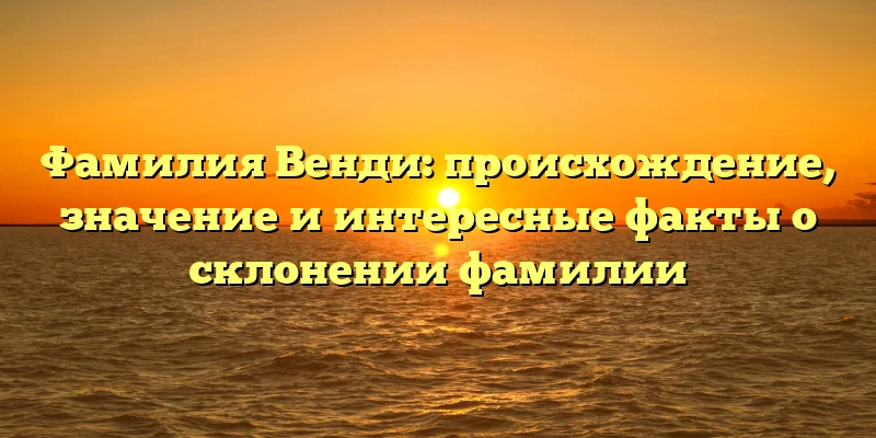 Фамилия Венди: происхождение, значение и интересные факты о склонении фамилии Фамилия Венди: происхождение, значение и интересные факты о склонении фамилии