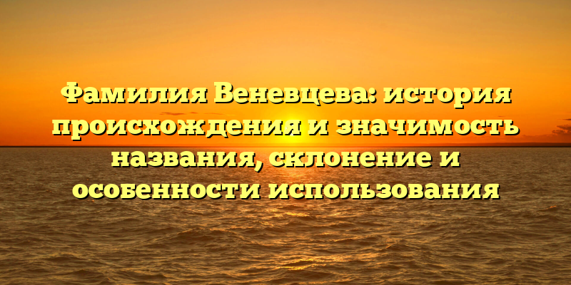 Фамилия Веневцева: история происхождения и значимость названия, склонение и особенности использования