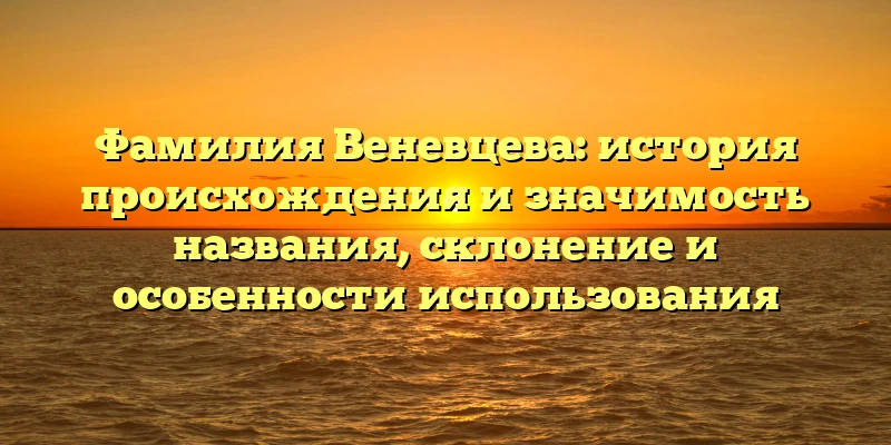 Фамилия Веневцева: история происхождения и значимость названия, склонение и особенности использования Фамилия Веневцева: история происхождения и значимость названия, склонение и особенности использования