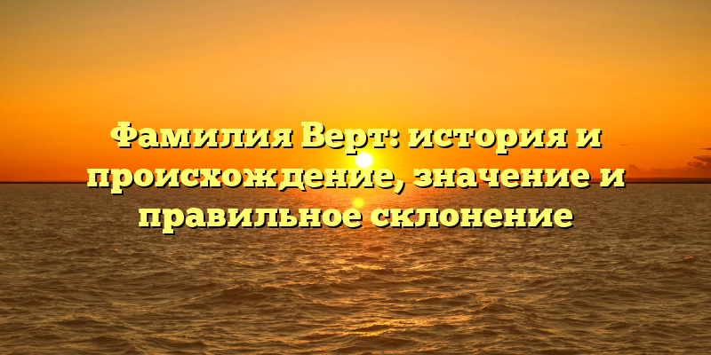 Фамилия Верт: история и происхождение, значение и правильное склонение