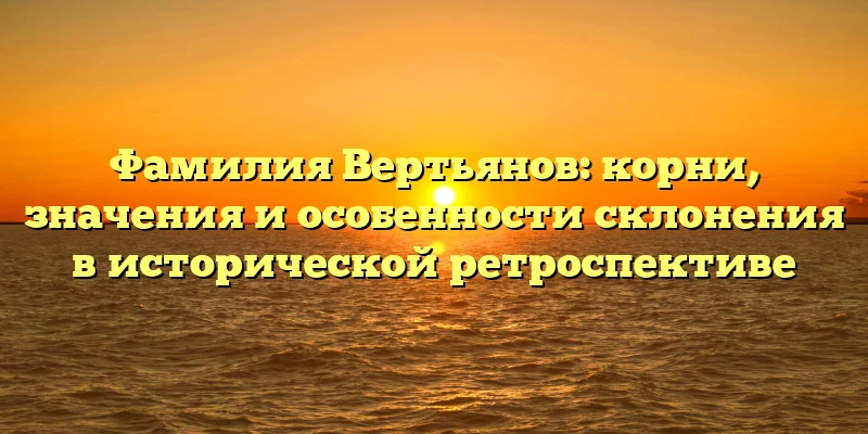 Фамилия Вертьянов: корни, значения и особенности склонения в исторической ретроспективе Фамилия Вертьянов: корни, значения и особенности склонения в исторической ретроспективе