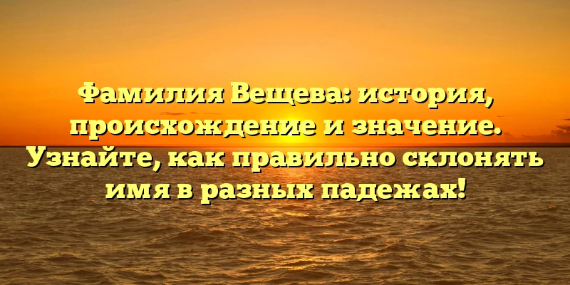 Фамилия Вещева: история, происхождение и значение. Узнайте, как правильно склонять имя в разных падежах! Фамилия Вещева: история, происхождение и значение. Узнайте, как правильно склонять имя в разных падежах!