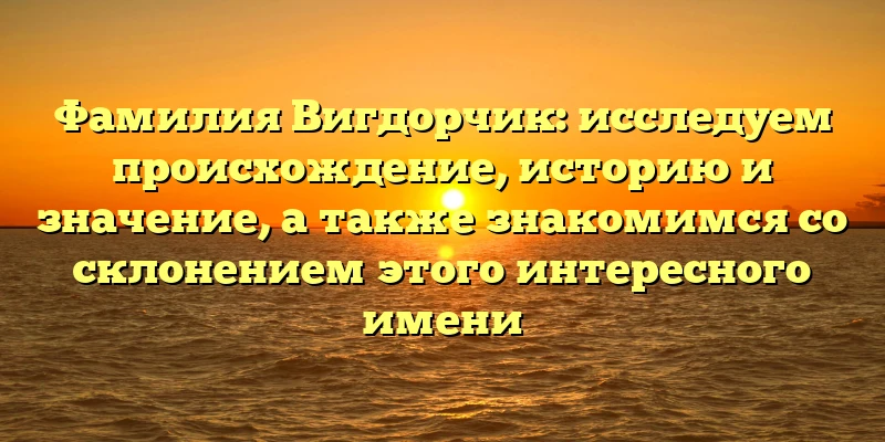 Фамилия Вигдорчик: исследуем происхождение, историю и значение, а также знакомимся со склонением этого интересного имени Фамилия Вигдорчик: исследуем происхождение, историю и значение, а также знакомимся со склонением этого интересного имени