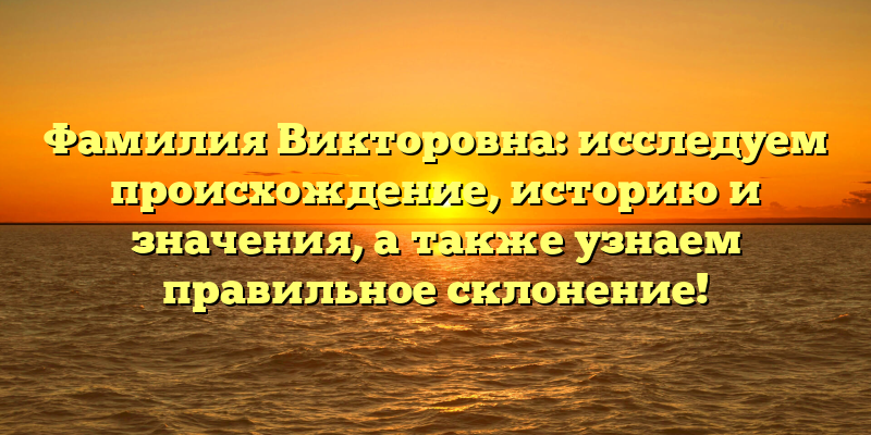 Фамилия Викторовна: исследуем происхождение, историю и значения, а также узнаем правильное склонение!