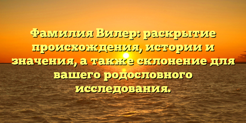 Фамилия Вилер: раскрытие происхождения, истории и значения, а также склонение для вашего родословного исследования.