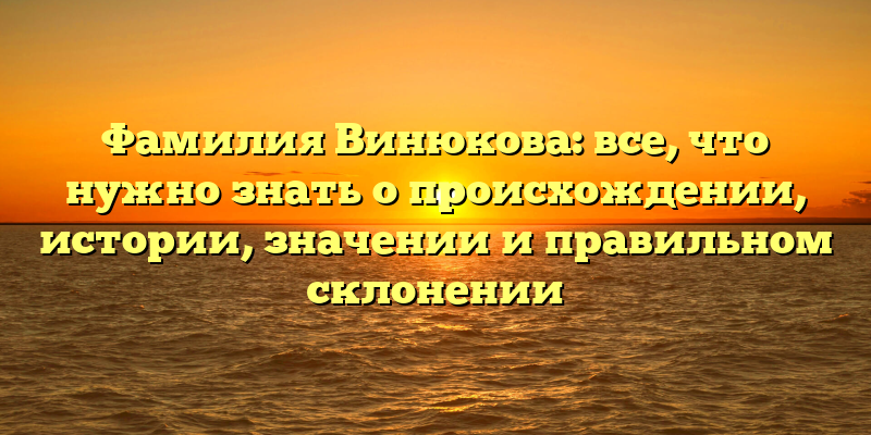 Фамилия Винюкова: все, что нужно знать о происхождении, истории, значении и правильном склонении