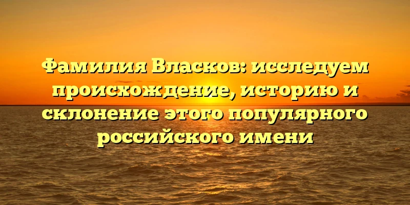 Фамилия Власков: исследуем происхождение, историю и склонение этого популярного российского имени Фамилия Власков: исследуем происхождение, историю и склонение этого популярного российского имени