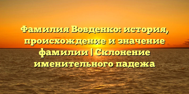 Фамилия Вовденко: история, происхождение и значение фамилии | Склонение именительного падежа Фамилия Вовденко: история, происхождение и значение фамилии | Склонение именительного падежа