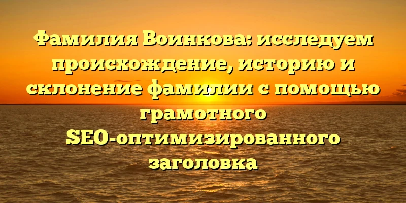 Фамилия Воинкова: исследуем происхождение, историю и склонение фамилии с помощью грамотного SEO-оптимизированного заголовка Фамилия Воинкова: исследуем происхождение, историю и склонение фамилии с помощью грамотного SEO-оптимизированного заголовка