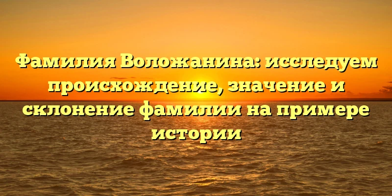 Фамилия Воложанина: исследуем происхождение, значение и склонение фамилии на примере истории Фамилия Воложанина: исследуем происхождение, значение и склонение фамилии на примере истории