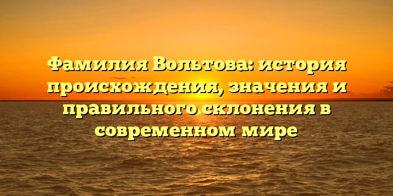 Фамилия Вольтова: история происхождения, значения и правильного склонения в современном мире